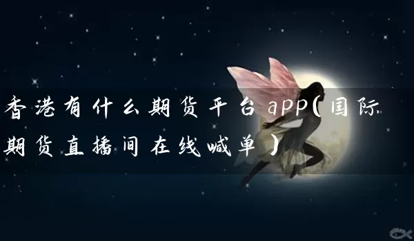 香港有什么期货平台app（国际期货直播间在线喊单）_https://www.fs-baosen.com_原油期货_第1张
